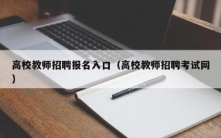 高校教师招聘报名入口（高校教师招聘考试网）