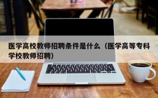 医学高校教师招聘条件是什么（医学高等专科学校教师招聘）