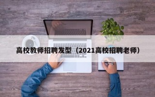 高校教师招聘发型（2021高校招聘老师）