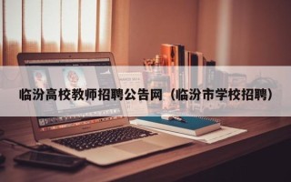临汾高校教师招聘公告网（临汾市学校招聘）