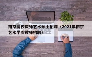 南京高校教师艺术硕士招聘（2021年南京艺术学院教师招聘）