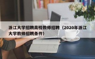 浙江大学招聘高校教师招聘（2020年浙江大学教师招聘条件）