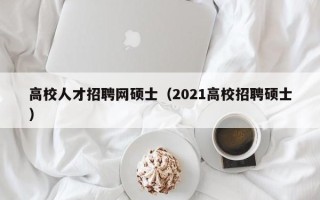 高校人才招聘网硕士（2021高校招聘硕士）