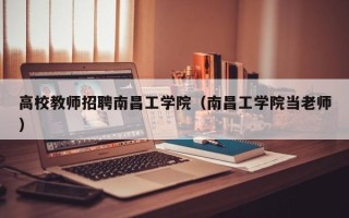 高校教师招聘南昌工学院（南昌工学院当老师）