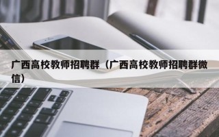 广西高校教师招聘群（广西高校教师招聘群微信）