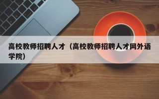 高校教师招聘人才（高校教师招聘人才网外语学院）