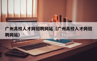 广州高校人才网招聘网站（广州高校人才网招聘网站）
