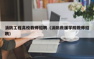 消防工程高校教师招聘（消防救援学院教师招聘）