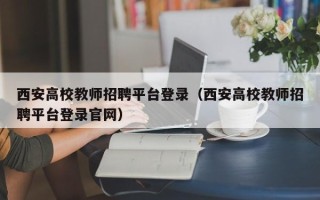 西安高校教师招聘平台登录（西安高校教师招聘平台登录官网）
