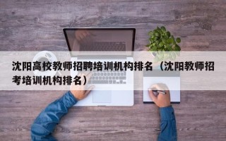 沈阳高校教师招聘培训机构排名（沈阳教师招考培训机构排名）