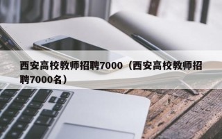 西安高校教师招聘7000（西安高校教师招聘7000名）