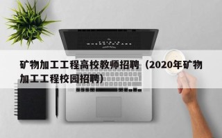 矿物加工工程高校教师招聘（2020年矿物加工工程校园招聘）