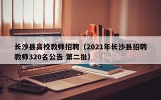 长沙县高校教师招聘（2021年长沙县招聘教师320名公告 第二批）