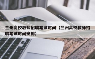 兰州高校教师招聘笔试时间（兰州高校教师招聘笔试时间安排）