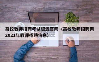 高校教师招聘考试资源官网（高校教师招聘网2021年教师招聘信息）