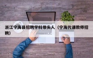 浙江宁海县招聘学科带头人（宁海代课教师招聘）
