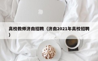 高校教师济南招聘（济南2021年高校招聘）