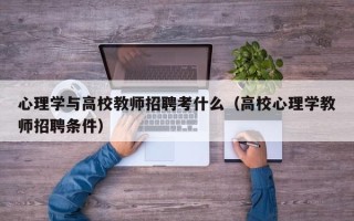 心理学与高校教师招聘考什么（高校心理学教师招聘条件）