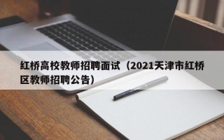 红桥高校教师招聘面试（2021天津市红桥区教师招聘公告）