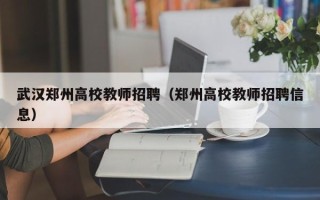 武汉郑州高校教师招聘（郑州高校教师招聘信息）