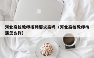 河北高校教师招聘要求高吗（河北高校教师待遇怎么样）