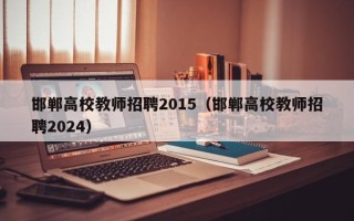 邯郸高校教师招聘2015（邯郸高校教师招聘2024）