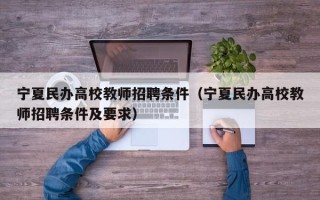 宁夏民办高校教师招聘条件（宁夏民办高校教师招聘条件及要求）