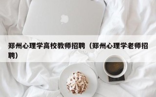 郑州心理学高校教师招聘（郑州心理学老师招聘）