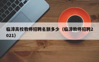 临漳高校教师招聘名额多少（临漳教师招聘2021）