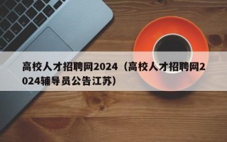 高校人才招聘网2024（高校人才招聘网2024辅导员公告江苏）