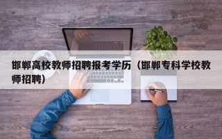 邯郸高校教师招聘报考学历（邯郸专科学校教师招聘）