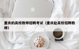 重庆的高校教师招聘考试（重庆赴高校招聘教师）