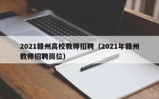 2021赣州高校教师招聘（2021年赣州教师招聘岗位）