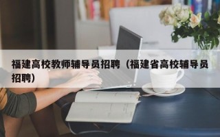 福建高校教师辅导员招聘（福建省高校辅导员招聘）