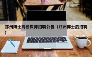 郑州博士高校教师招聘公告（郑州博士后招聘）