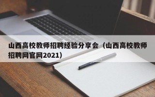 山西高校教师招聘经验分享会（山西高校教师招聘网官网2021）