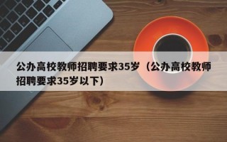 公办高校教师招聘要求35岁（公办高校教师招聘要求35岁以下）