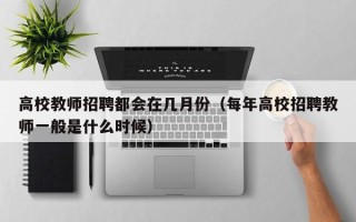 高校教师招聘都会在几月份（每年高校招聘教师一般是什么时候）
