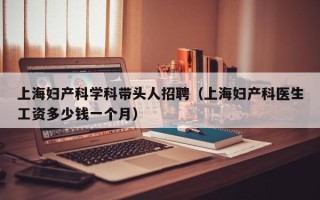 上海妇产科学科带头人招聘（上海妇产科医生工资多少钱一个月）