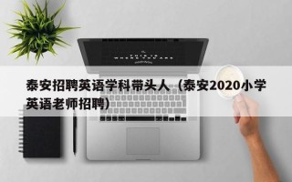 泰安招聘英语学科带头人（泰安2020小学英语老师招聘）