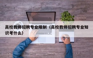 高校教师招聘专业限制（高校教师招聘专业知识考什么）