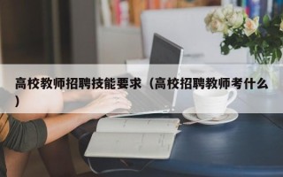 高校教师招聘技能要求（高校招聘教师考什么）