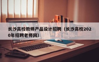 长沙高校教师产品设计招聘（长沙高校2020年招聘老师网）