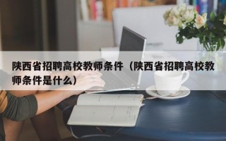 陕西省招聘高校教师条件（陕西省招聘高校教师条件是什么）