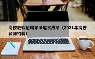 高校教师招聘考试笔试成绩（2021年高校教师招聘）