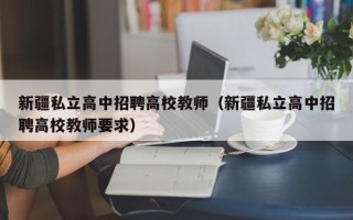 新疆私立高中招聘高校教师（新疆私立高中招聘高校教师要求）