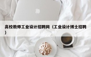高校教师工业设计招聘网（工业设计博士招聘）