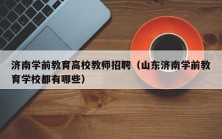 济南学前教育高校教师招聘（山东济南学前教育学校都有哪些）