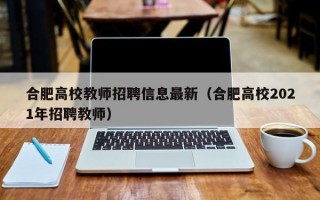 合肥高校教师招聘信息最新（合肥高校2021年招聘教师）