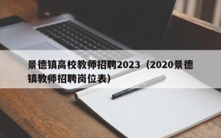 景德镇高校教师招聘2023（2020景德镇教师招聘岗位表）
